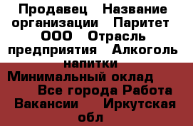 Продавец › Название организации ­ Паритет, ООО › Отрасль предприятия ­ Алкоголь, напитки › Минимальный оклад ­ 21 000 - Все города Работа » Вакансии   . Иркутская обл.